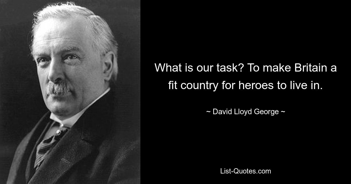 What is our task? To make Britain a fit country for heroes to live in. — © David Lloyd George