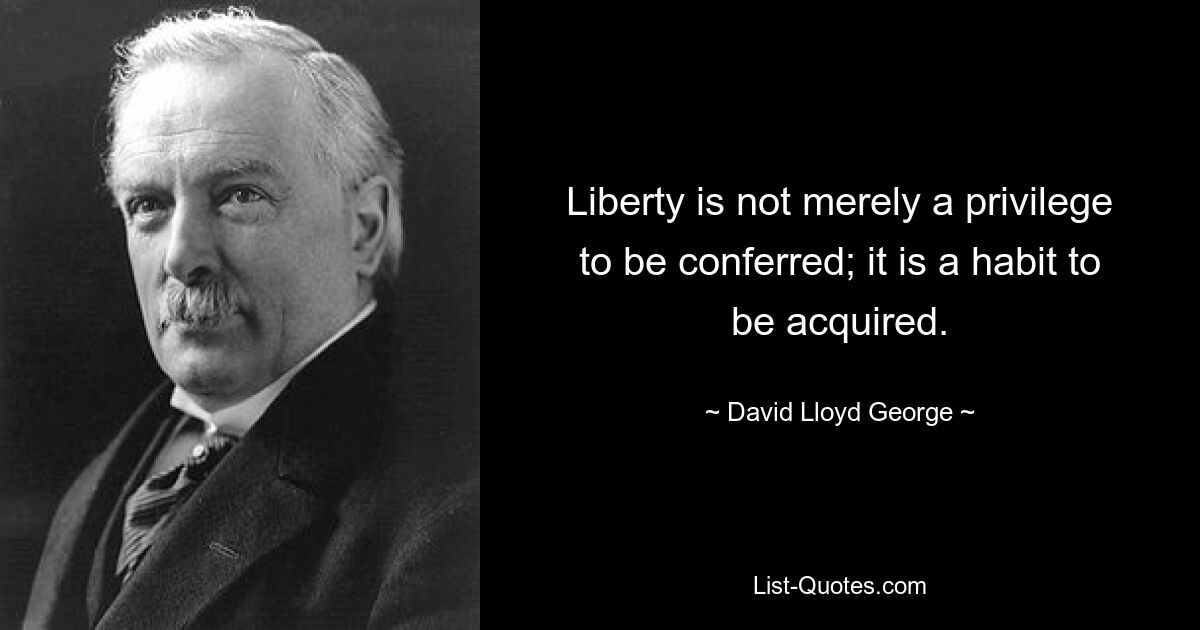 Liberty is not merely a privilege to be conferred; it is a habit to be acquired. — © David Lloyd George