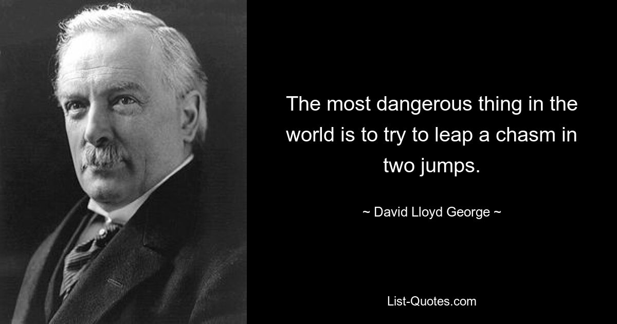 The most dangerous thing in the world is to try to leap a chasm in two jumps. — © David Lloyd George