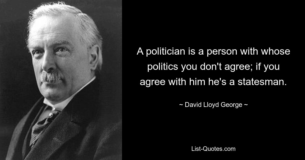 A politician is a person with whose politics you don't agree; if you agree with him he's a statesman. — © David Lloyd George