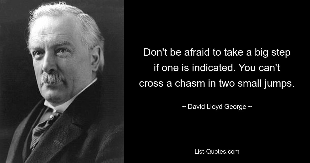 Don't be afraid to take a big step if one is indicated. You can't cross a chasm in two small jumps. — © David Lloyd George