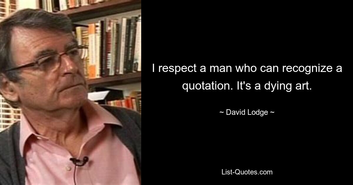 I respect a man who can recognize a quotation. It's a dying art. — © David Lodge