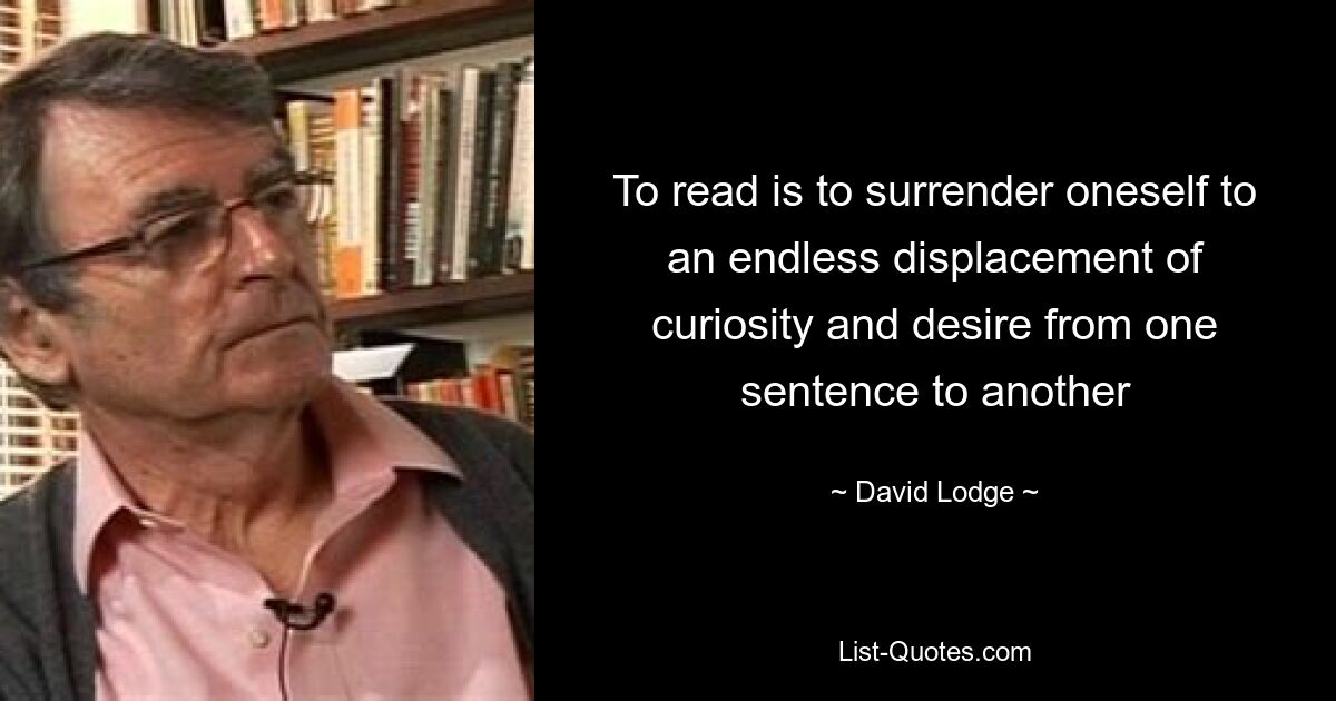 To read is to surrender oneself to an endless displacement of curiosity and desire from one sentence to another — © David Lodge