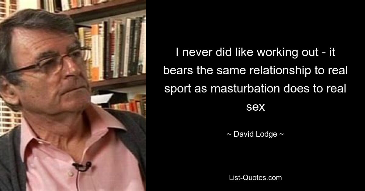 I never did like working out - it bears the same relationship to real sport as masturbation does to real sex — © David Lodge