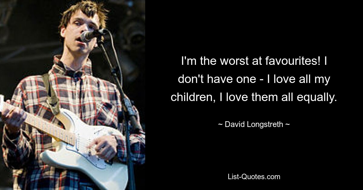 I'm the worst at favourites! I don't have one - I love all my children, I love them all equally. — © David Longstreth