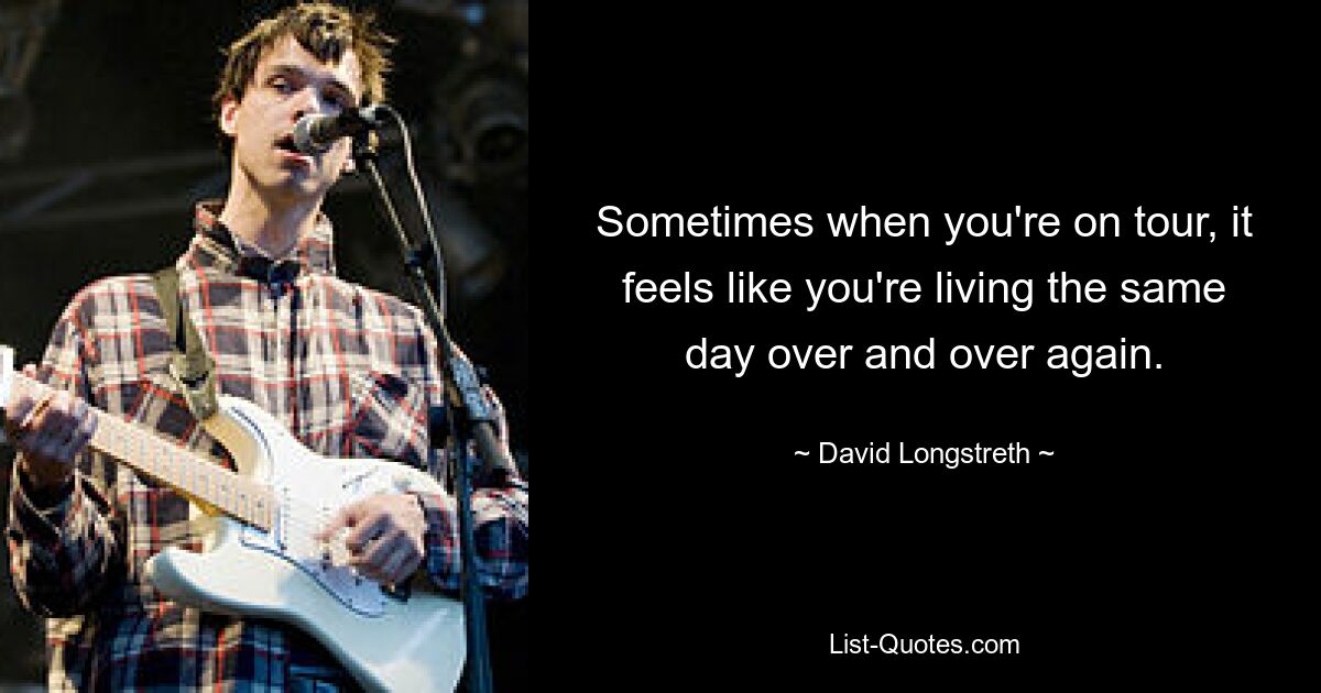 Sometimes when you're on tour, it feels like you're living the same day over and over again. — © David Longstreth