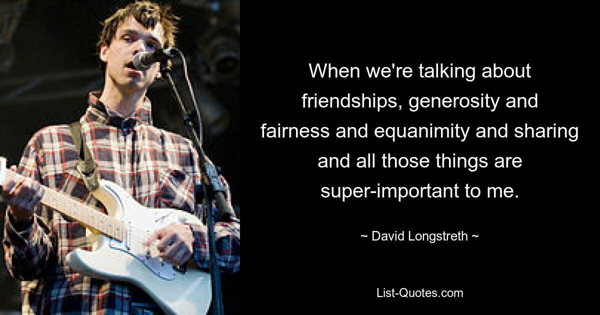 When we're talking about friendships, generosity and fairness and equanimity and sharing and all those things are super-important to me. — © David Longstreth