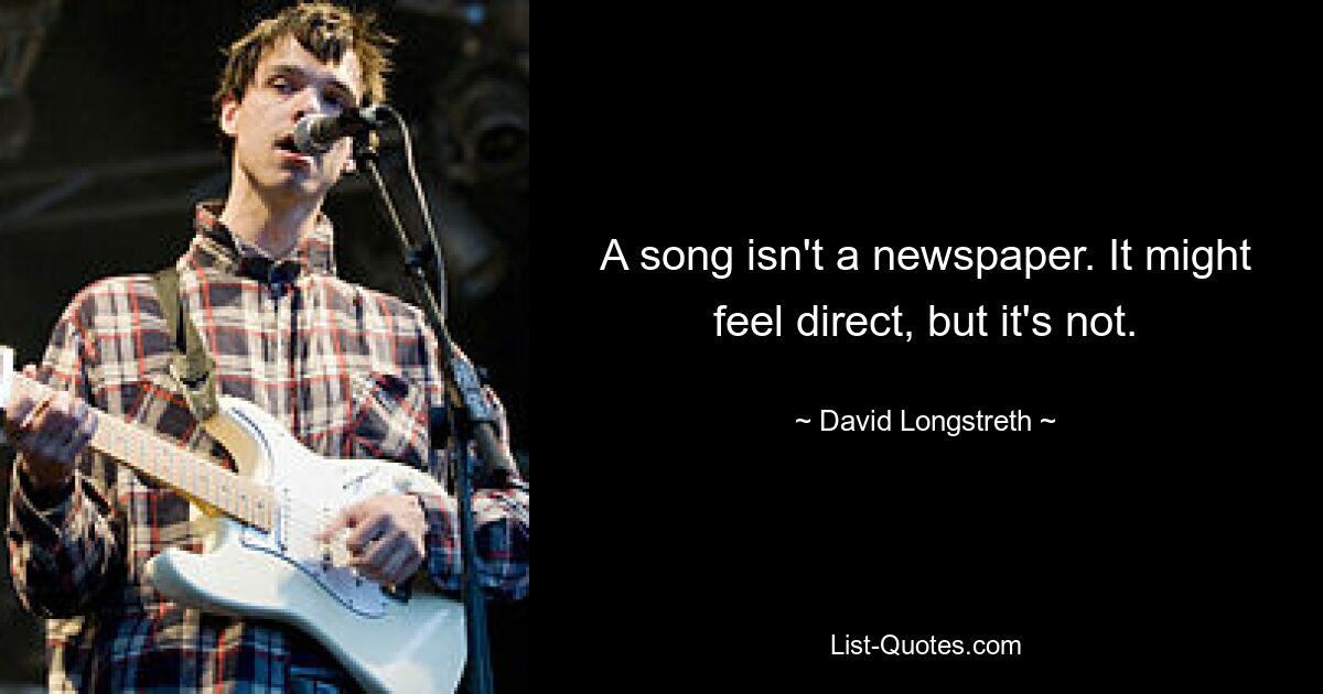 A song isn't a newspaper. It might feel direct, but it's not. — © David Longstreth