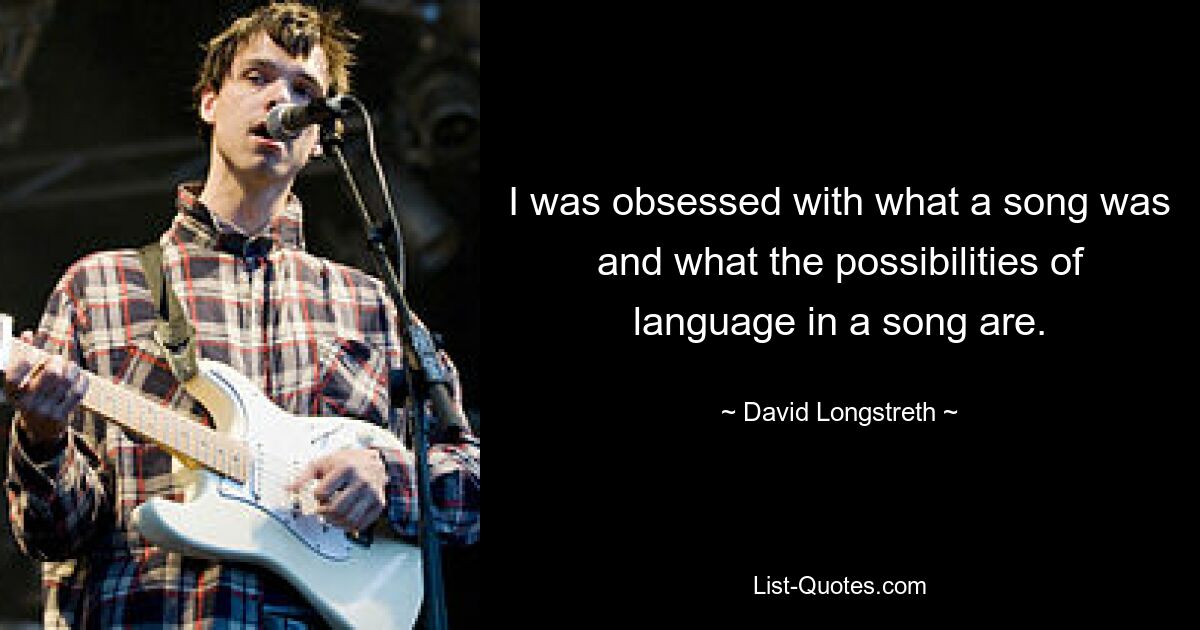 I was obsessed with what a song was and what the possibilities of language in a song are. — © David Longstreth