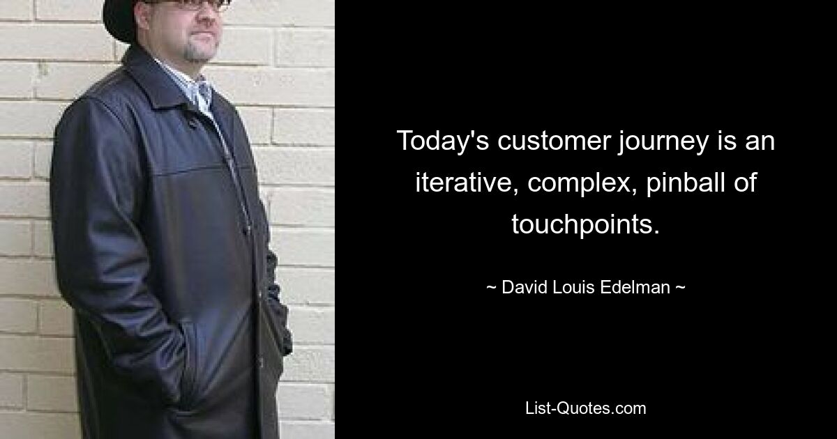 Today's customer journey is an iterative, complex, pinball of touchpoints. — © David Louis Edelman