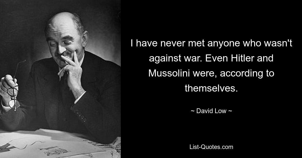 Я никогда не встречал никого, кто не был бы против войны. По их словам, даже Гитлер и Муссолини были такими. — © Дэвид Лоу 
