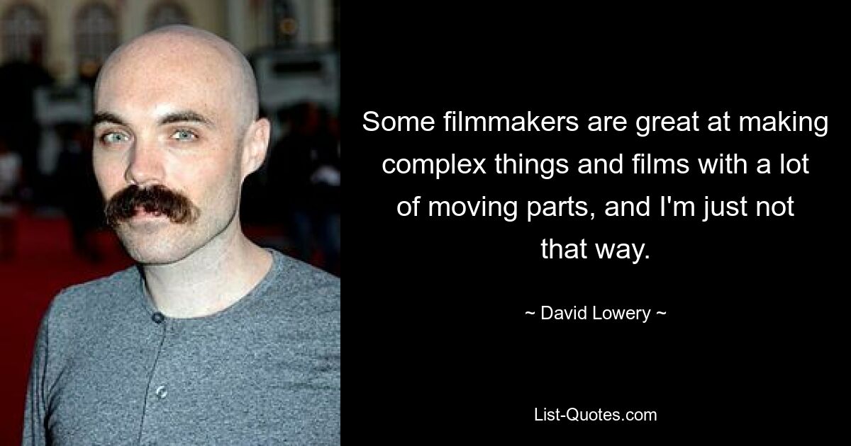 Some filmmakers are great at making complex things and films with a lot of moving parts, and I'm just not that way. — © David Lowery