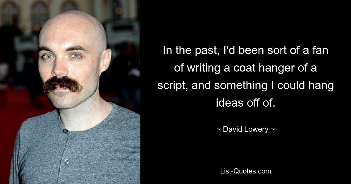 In the past, I'd been sort of a fan of writing a coat hanger of a script, and something I could hang ideas off of. — © David Lowery