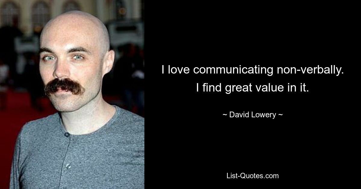 I love communicating non-verbally. I find great value in it. — © David Lowery