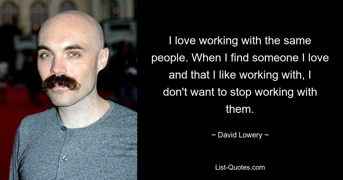 I love working with the same people. When I find someone I love and that I like working with, I don't want to stop working with them. — © David Lowery