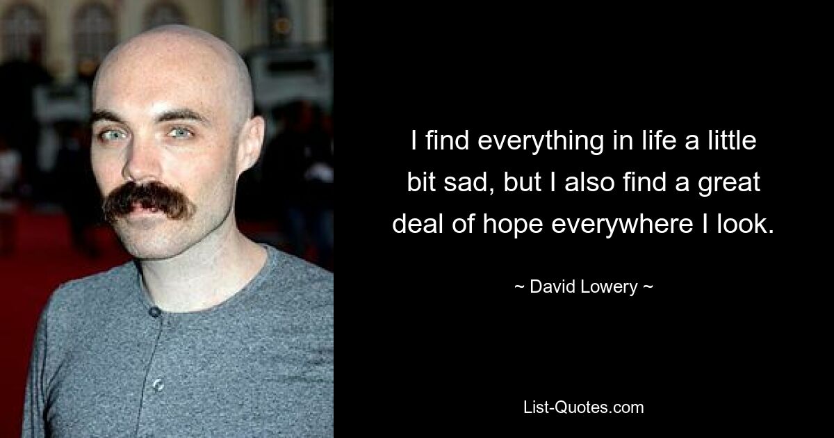 I find everything in life a little bit sad, but I also find a great deal of hope everywhere I look. — © David Lowery