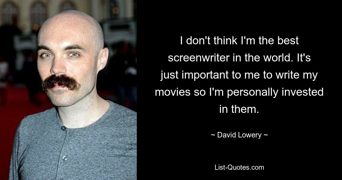 I don't think I'm the best screenwriter in the world. It's just important to me to write my movies so I'm personally invested in them. — © David Lowery