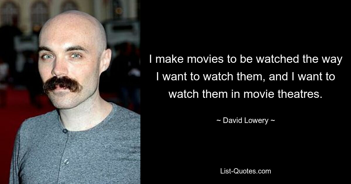 I make movies to be watched the way I want to watch them, and I want to watch them in movie theatres. — © David Lowery