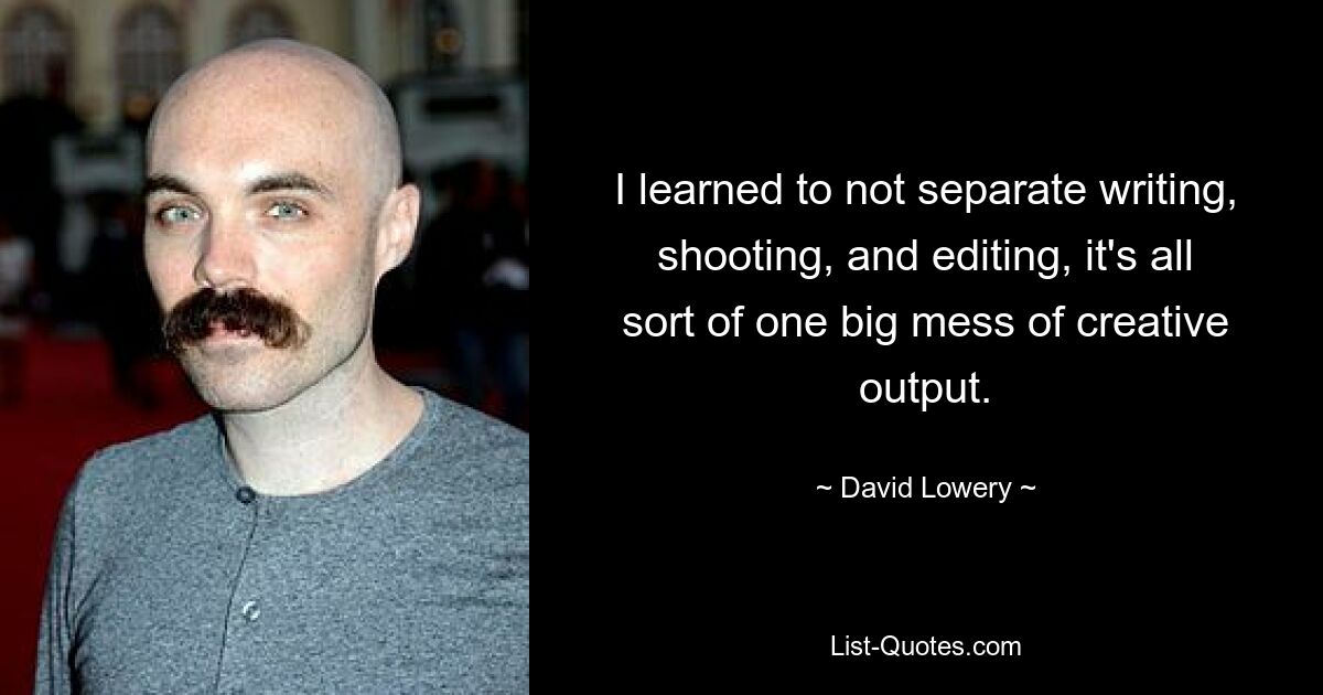 I learned to not separate writing, shooting, and editing, it's all sort of one big mess of creative output. — © David Lowery