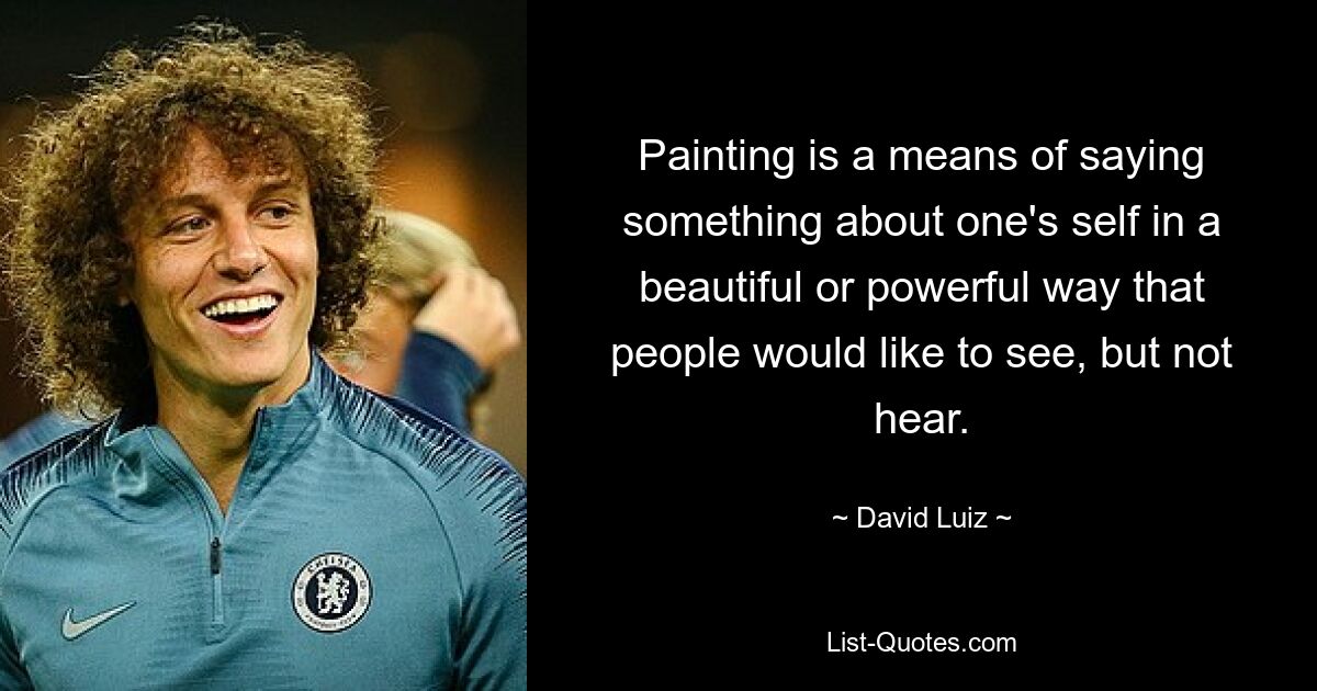 Painting is a means of saying something about one's self in a beautiful or powerful way that people would like to see, but not hear. — © David Luiz