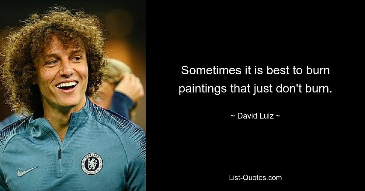 Sometimes it is best to burn paintings that just don't burn. — © David Luiz