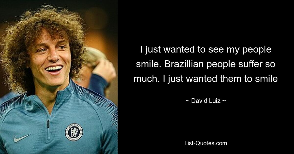 I just wanted to see my people smile. Brazillian people suffer so much. I just wanted them to smile — © David Luiz