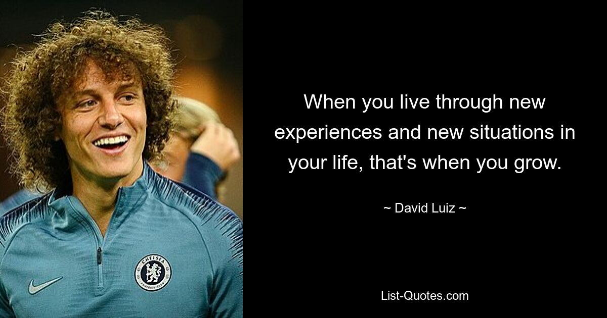 When you live through new experiences and new situations in your life, that's when you grow. — © David Luiz