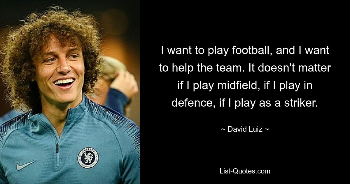 I want to play football, and I want to help the team. It doesn't matter if I play midfield, if I play in defence, if I play as a striker. — © David Luiz