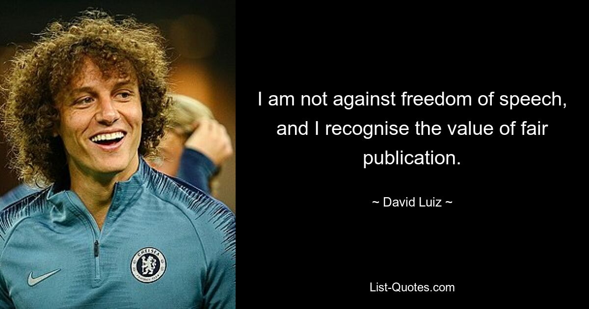 I am not against freedom of speech, and I recognise the value of fair publication. — © David Luiz