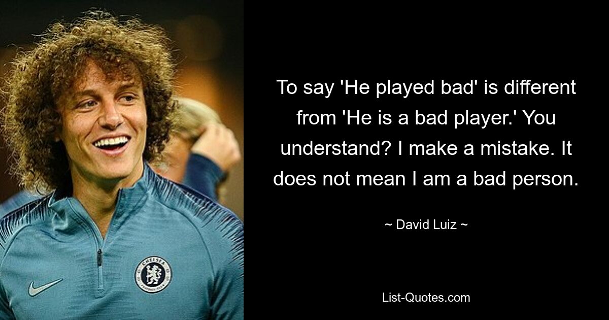 To say 'He played bad' is different from 'He is a bad player.' You understand? I make a mistake. It does not mean I am a bad person. — © David Luiz