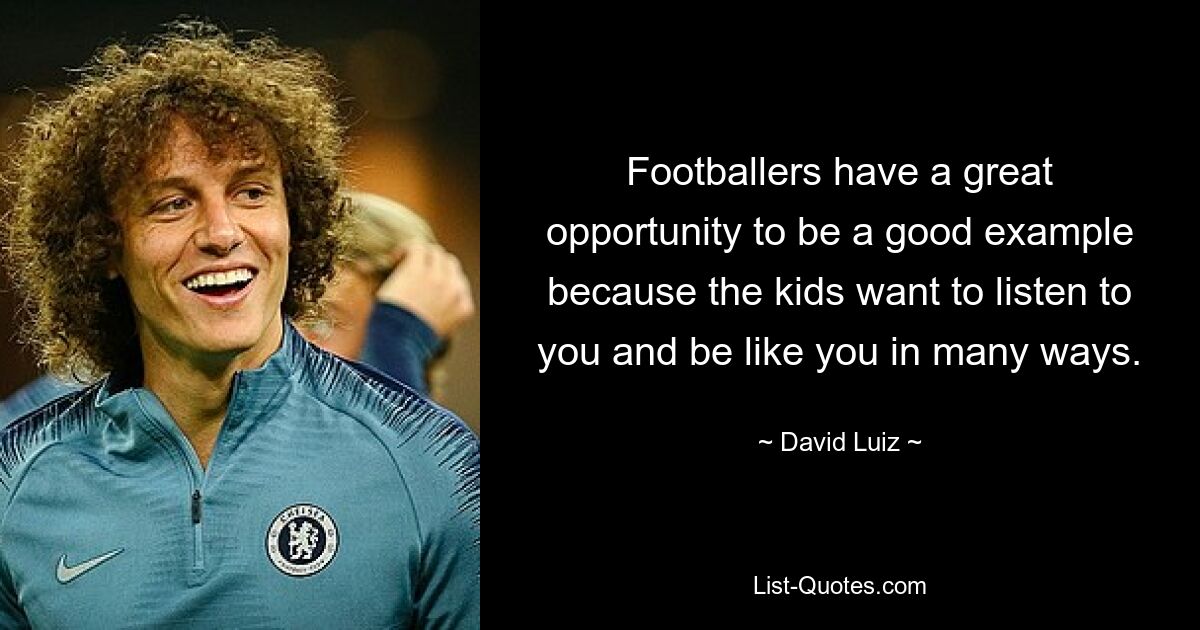 Footballers have a great opportunity to be a good example because the kids want to listen to you and be like you in many ways. — © David Luiz