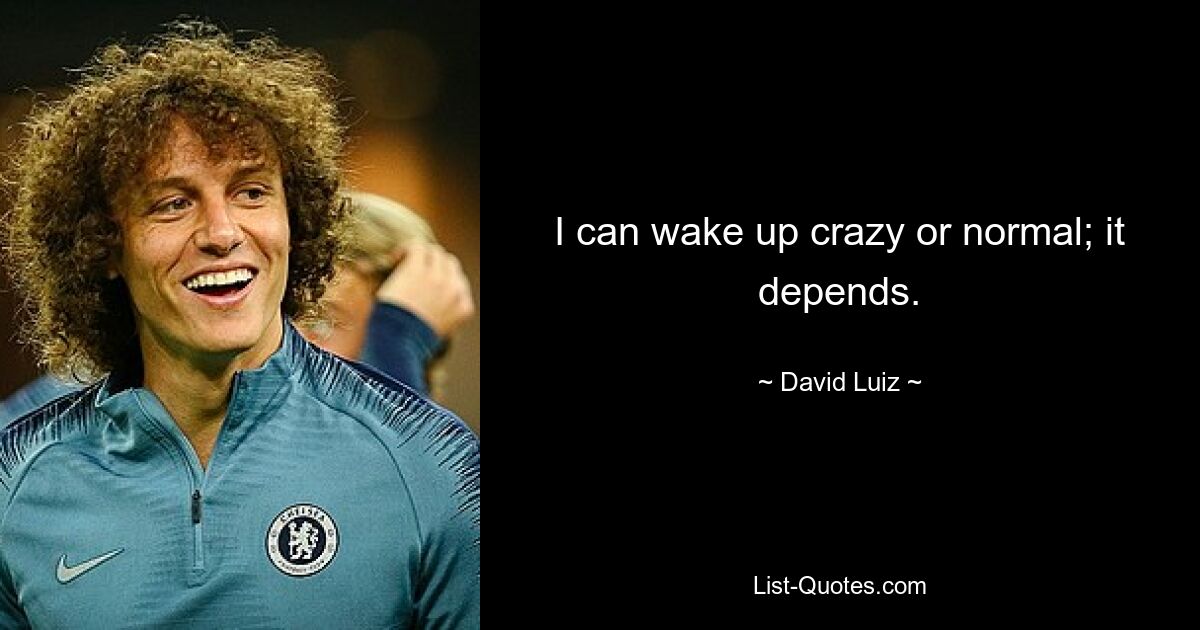 I can wake up crazy or normal; it depends. — © David Luiz