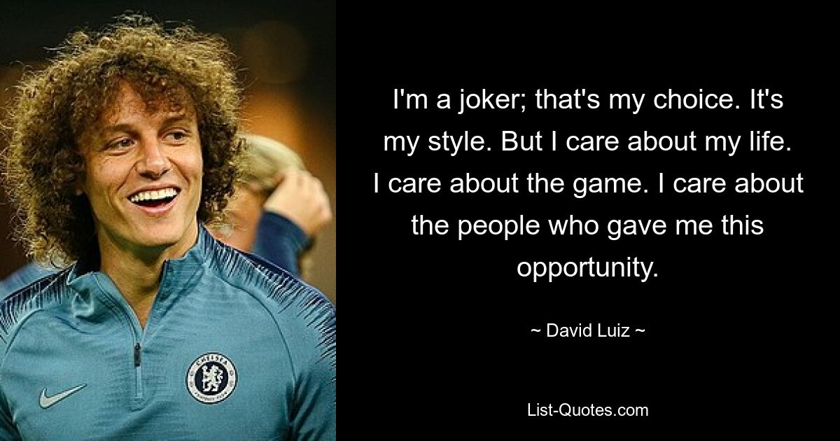 I'm a joker; that's my choice. It's my style. But I care about my life. I care about the game. I care about the people who gave me this opportunity. — © David Luiz