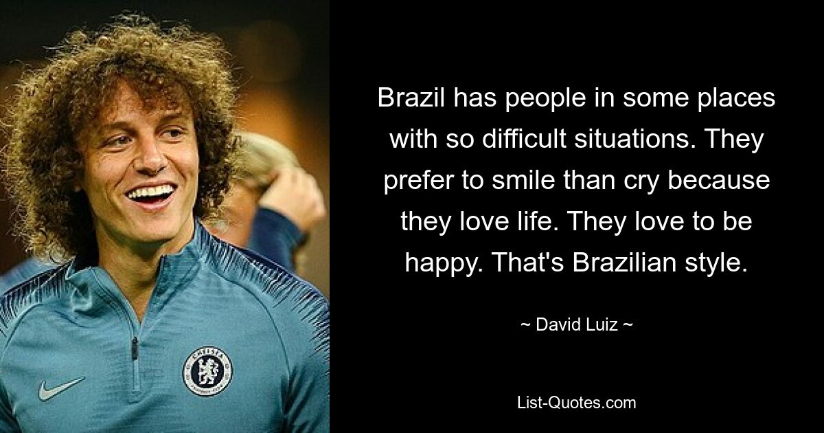 Brazil has people in some places with so difficult situations. They prefer to smile than cry because they love life. They love to be happy. That's Brazilian style. — © David Luiz