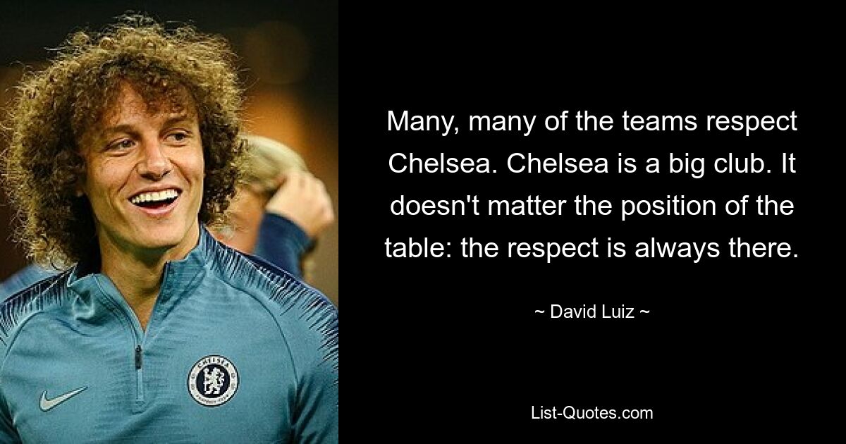 Many, many of the teams respect Chelsea. Chelsea is a big club. It doesn't matter the position of the table: the respect is always there. — © David Luiz