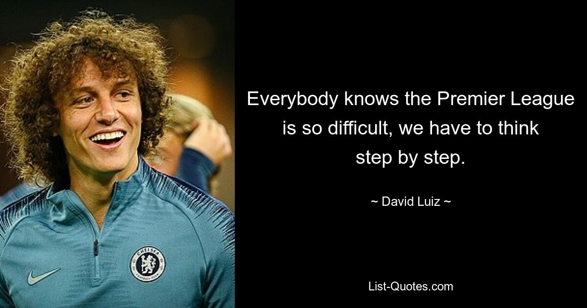 Everybody knows the Premier League is so difficult, we have to think step by step. — © David Luiz