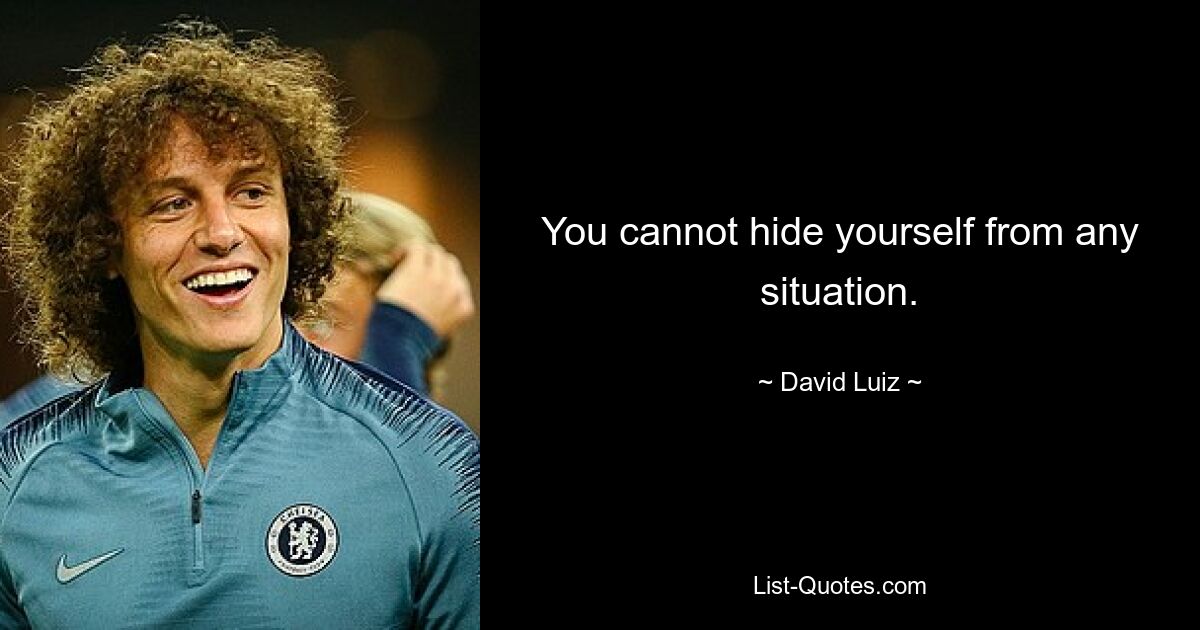 You cannot hide yourself from any situation. — © David Luiz