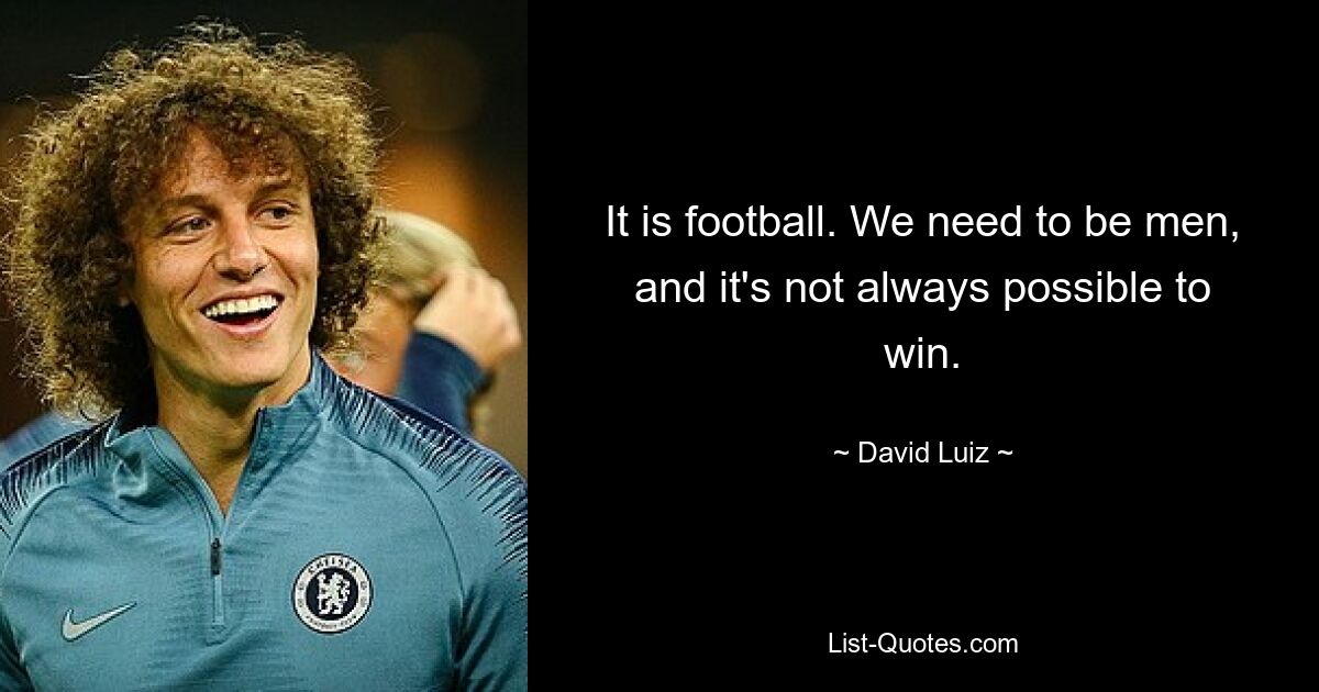 It is football. We need to be men, and it's not always possible to win. — © David Luiz