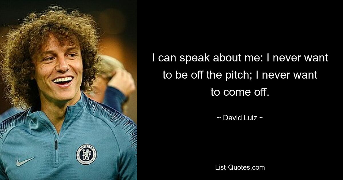 I can speak about me: I never want to be off the pitch; I never want to come off. — © David Luiz