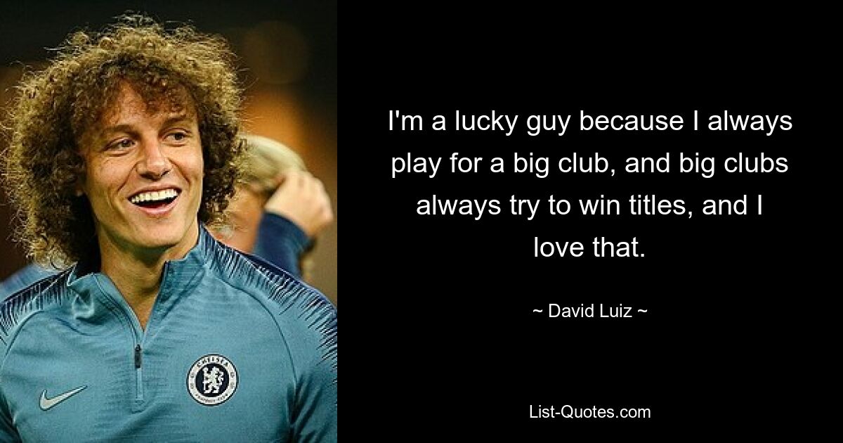 I'm a lucky guy because I always play for a big club, and big clubs always try to win titles, and I love that. — © David Luiz