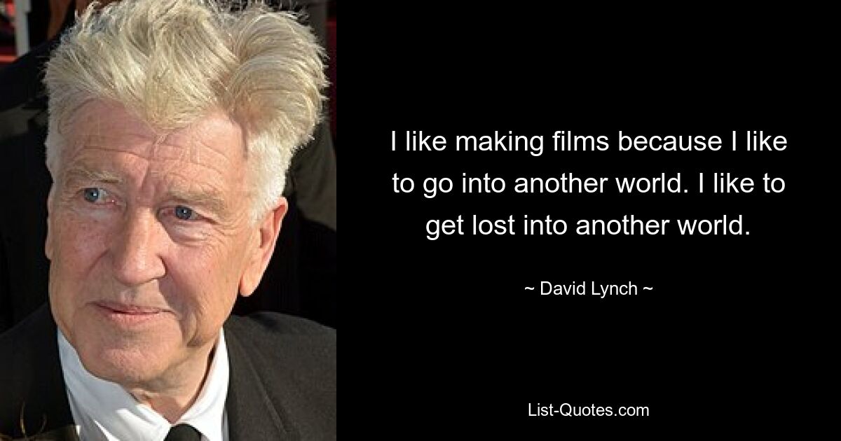 I like making films because I like to go into another world. I like to get lost into another world. — © David Lynch