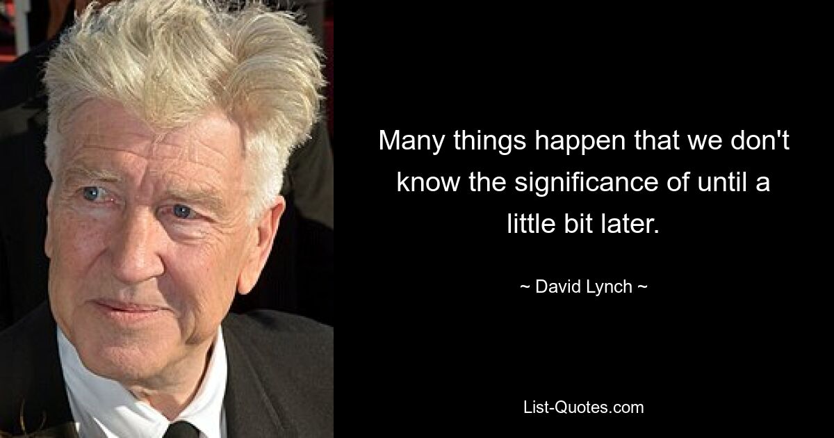 Many things happen that we don't know the significance of until a little bit later. — © David Lynch