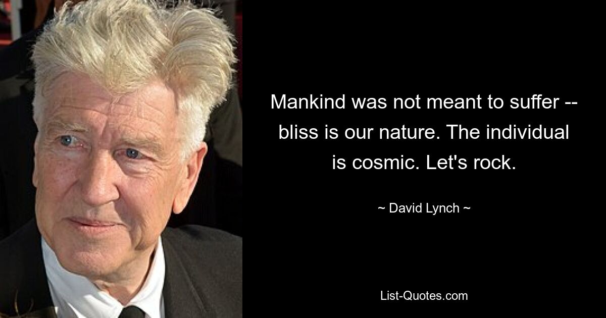 Mankind was not meant to suffer -- bliss is our nature. The individual is cosmic. Let's rock. — © David Lynch