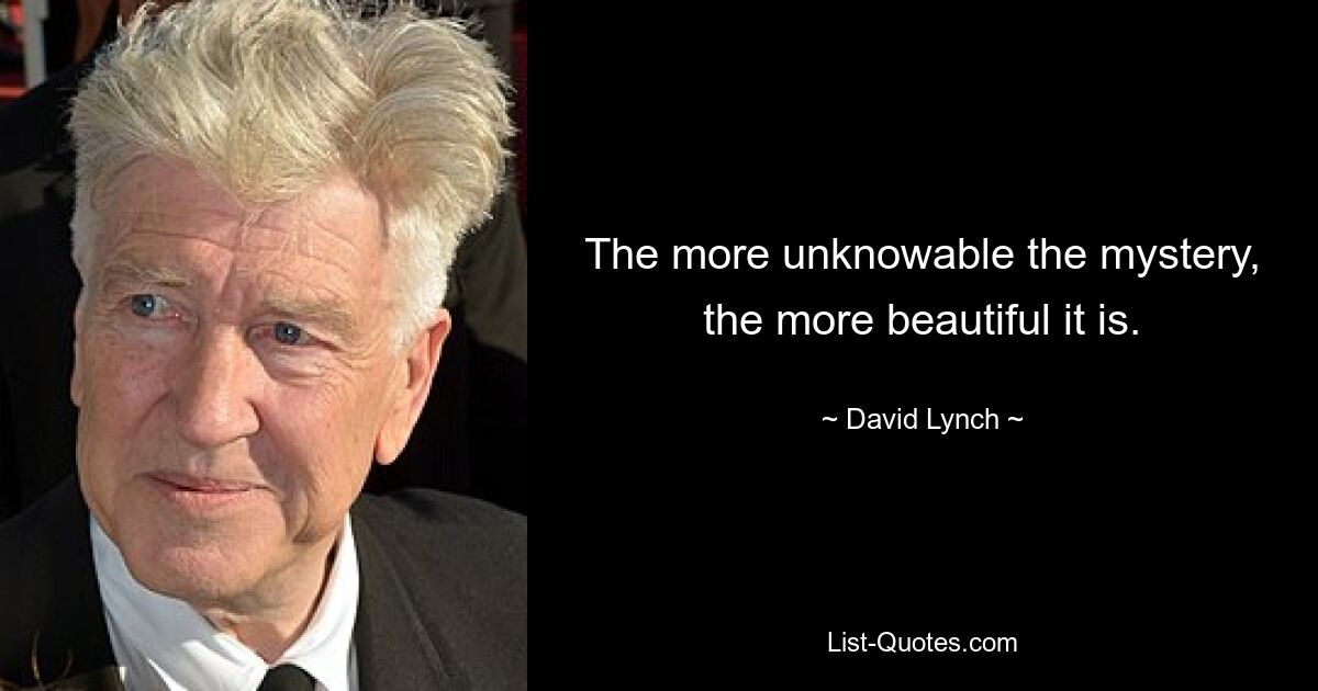 The more unknowable the mystery, the more beautiful it is. — © David Lynch