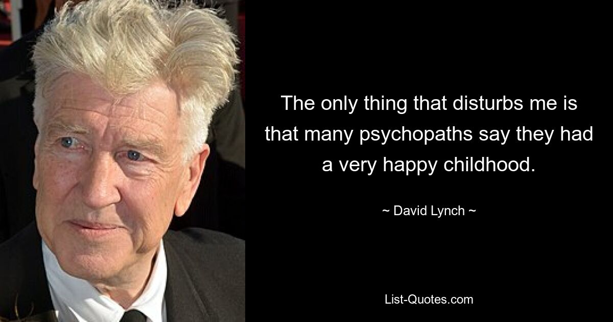 The only thing that disturbs me is that many psychopaths say they had a very happy childhood. — © David Lynch