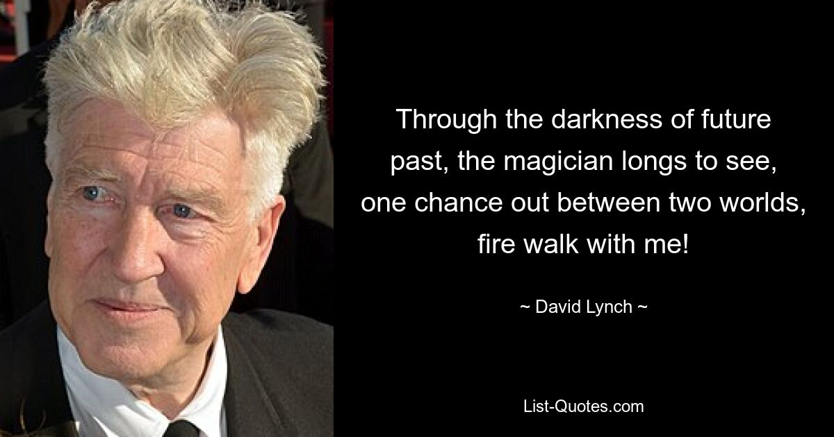 Through the darkness of future past, the magician longs to see, one chance out between two worlds, fire walk with me! — © David Lynch