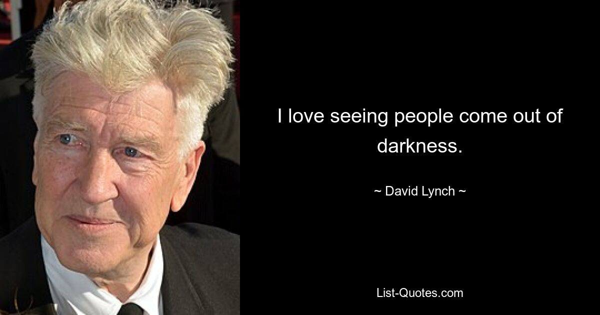 I love seeing people come out of darkness. — © David Lynch