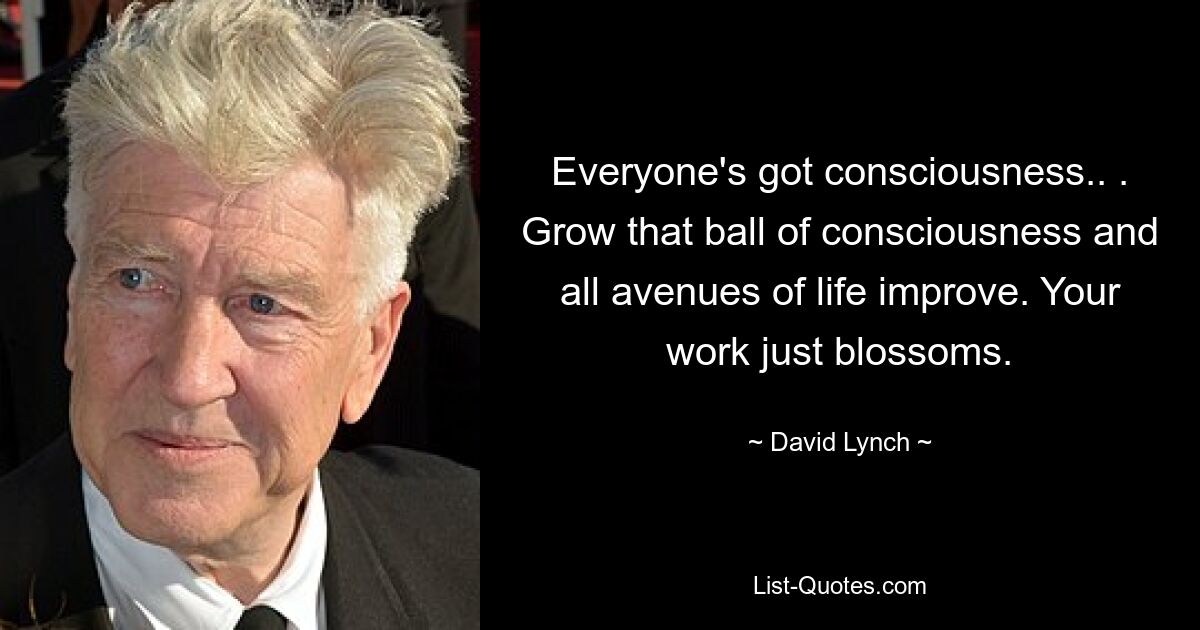 Everyone's got consciousness.. . Grow that ball of consciousness and all avenues of life improve. Your work just blossoms. — © David Lynch