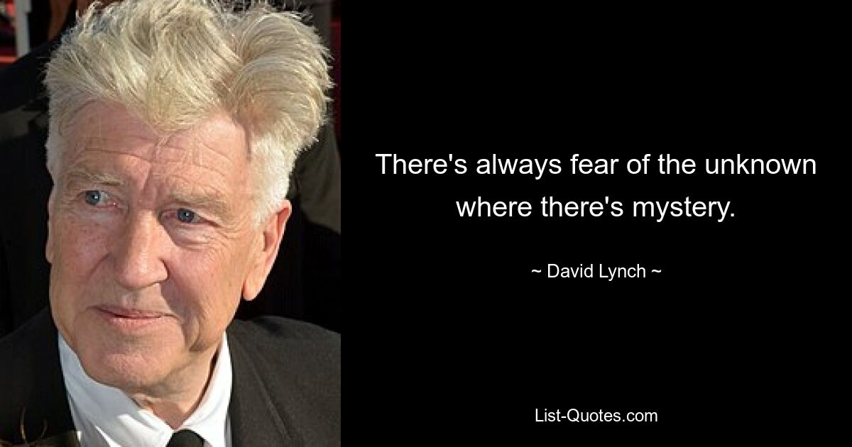 There's always fear of the unknown where there's mystery. — © David Lynch