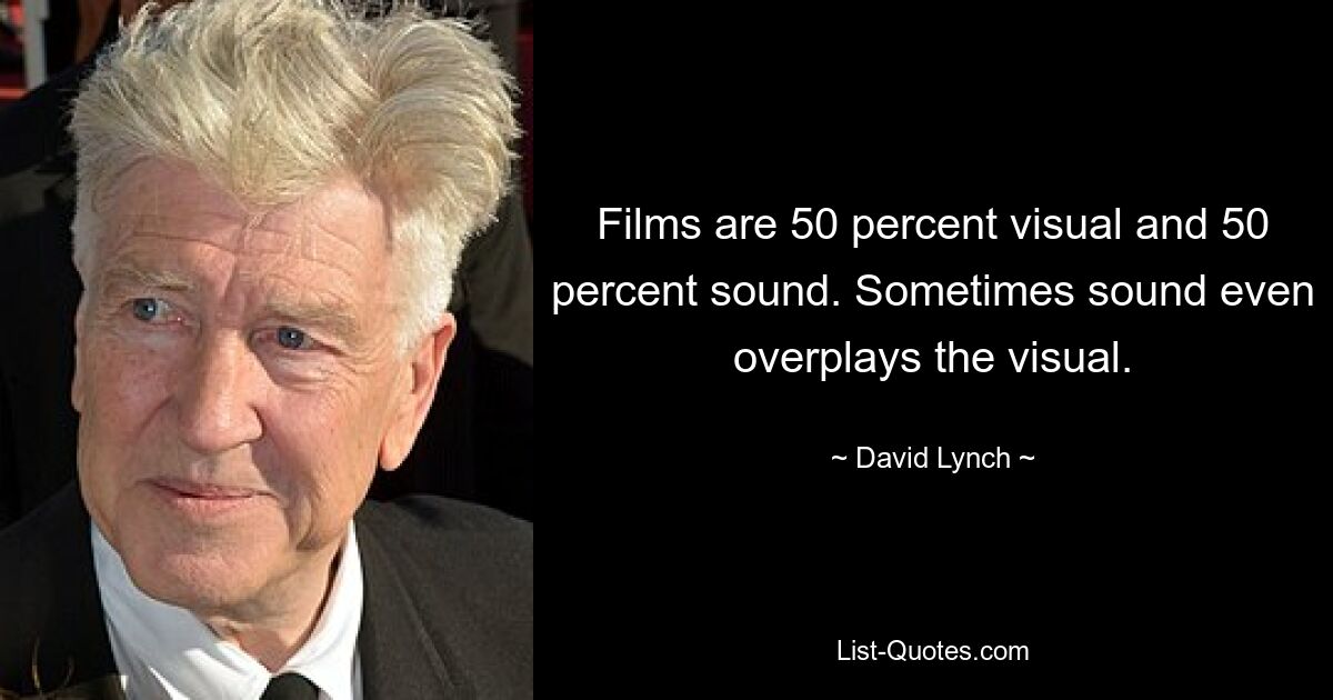 Films are 50 percent visual and 50 percent sound. Sometimes sound even overplays the visual. — © David Lynch